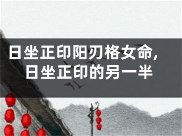 日坐正印阳刃格女命,日坐正印的另一半