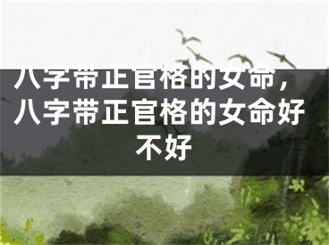 八字带正官格的女命，八字带正官格的女命好不好