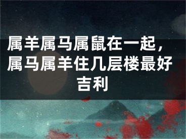 属羊属马属鼠在一起，属马属羊住几层楼最好吉利