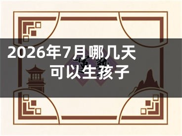 2026年7月哪几天可以生孩子