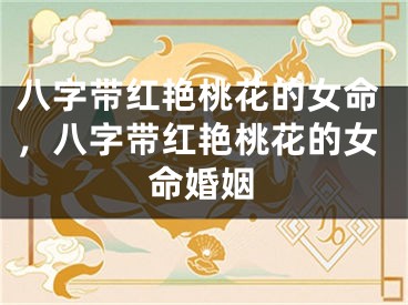 八字带红艳桃花的女命,八字带红艳桃花的女命婚姻