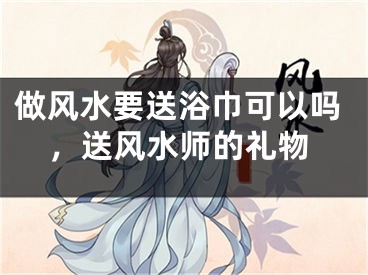 做风水要送浴巾可以吗，送风水师的礼物