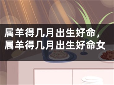 属羊得几月出生好命，属羊得几月出生好命女
