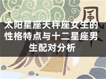 太阳星座天秤座女生的性格特点与十二星座男生配对分析