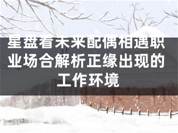 星盘看未来配偶相遇职业场合解析正缘出现的工作环境