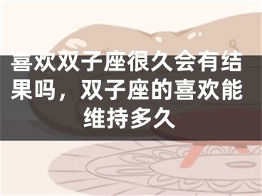 喜欢双子座很久会有结果吗，双子座的喜欢能维持多久