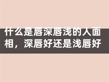 什么是唇深唇浅的人面相,深唇好还是浅唇好