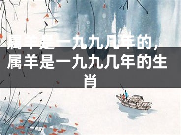 属羊是一九九几年的，属羊是一九九几年的生肖