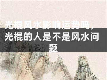 光棍风水影响运势吗，光棍的人是不是风水问题