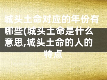 城头土命对应的年份有哪些(城头土命是什么意思,城头土命的人的特点