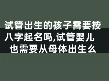 试管出生的孩子需要按八字起名吗,试管婴儿也需要从母体出生么