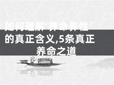 如何理解‘养命养性’的真正含义,5条真正养命之道