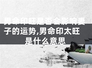 男命印旺是否会影响妻子的运势,男命印太旺是什么意思