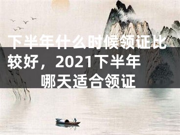下半年什么时候领证比较好,2021下半年哪天适合领证