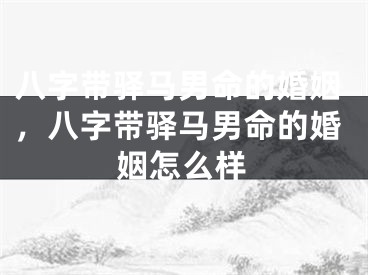 八字带驿马男命的婚姻，八字带驿马男命的婚姻怎么样