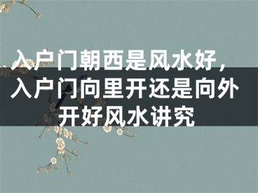 入户门朝西是风水好，入户门向里开还是向外开好风水讲究