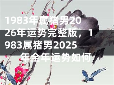 1983年属猪男2026年运势完整版，1983属猪男2025年全年运势如何