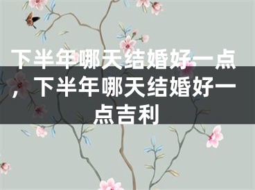 下半年哪天结婚好一点，下半年哪天结婚好一点吉利