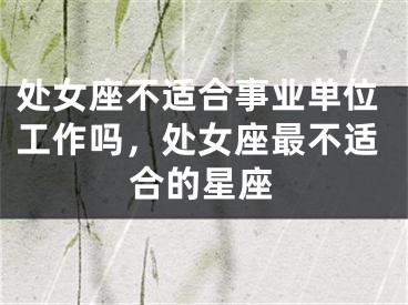 处女座不适合事业单位工作吗，处女座最不适合的星座
