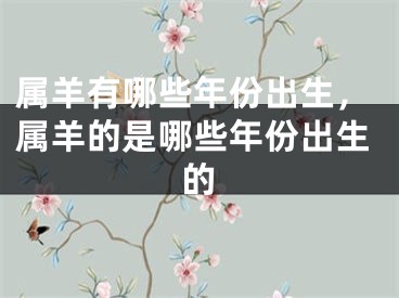 属羊有哪些年份出生，属羊的是哪些年份出生的