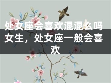 处女座会喜欢混混么吗女生，处女座一般会喜欢