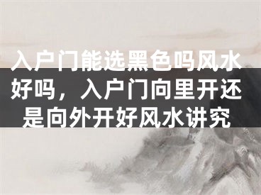 入户门能选黑色吗风水好吗，入户门向里开还是向外开好风水讲究