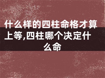 什么样的四柱命格才算上等,四柱哪个决定什么命