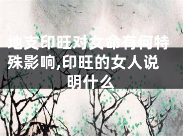 地支印旺对女命有何特殊影响,印旺的女人说明什么