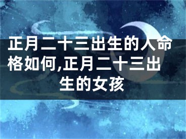 正月二十三出生的人命格如何,正月二十三出生的女孩