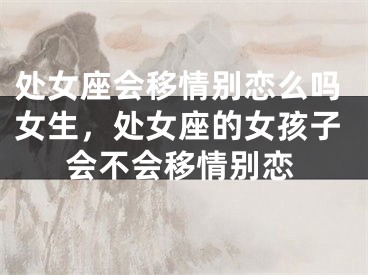 处女座会移情别恋么吗女生，处女座的女孩子会不会移情别恋