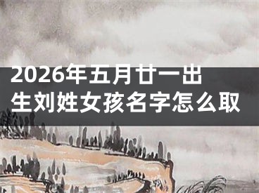 2026年五月廿一出生刘姓女孩名字怎么取