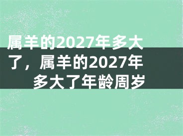 属羊的2027年多大了,属羊的2027年多大了年龄周岁
