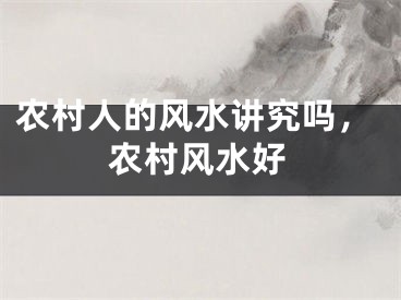 农村人的风水讲究吗，农村风水好