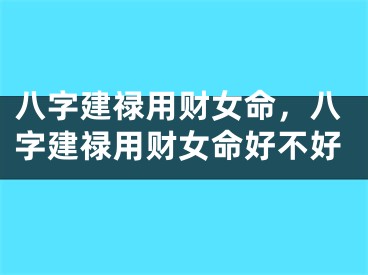 八字建禄用财女命，八字建禄用财女命好不好