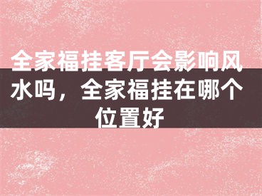 全家福挂客厅会影响风水吗,全家福挂在哪个位置好