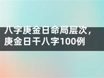 八字庚金日命局层次,庚金日干八字100例