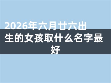 2026年六月廿六出生的女孩取什么名字最好
