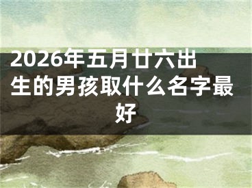 2026年五月廿六出生的男孩取什么名字最好