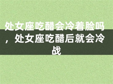处女座吃醋会冷着脸吗，处女座吃醋后就会冷战