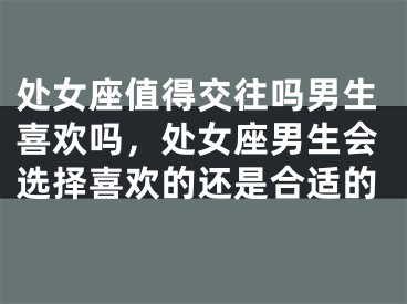 处女座值得交往吗男生喜欢吗，处女座男生会选择喜欢的还是合适的