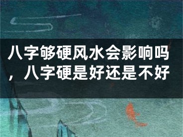 八字够硬风水会影响吗，八字硬是好还是不好