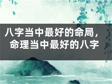 八字当中最好的命局，命理当中最好的八字