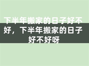 下半年搬家的日子好不好,下半年搬家的日子好不好呀