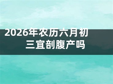 2026年农历六月初三宜剖腹产吗