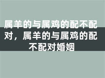 属羊的与属鸡的配不配对，属羊的与属鸡的配不配对婚姻