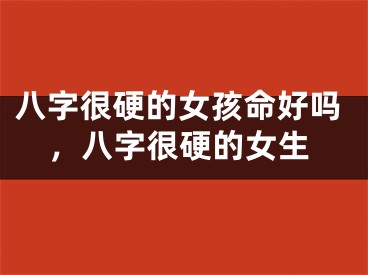 八字很硬的女孩命好吗,八字很硬的女生