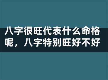 八字很旺代表什么命格呢，八字特别旺好不好