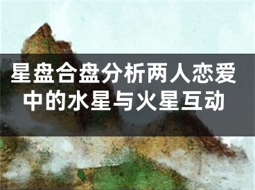 星盘合盘分析两人恋爱中的水星与火星互动