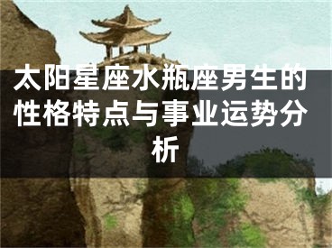 太阳星座水瓶座男生的性格特点与事业运势分析