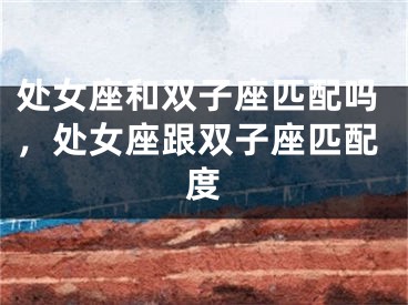 处女座和双子座匹配吗，处女座跟双子座匹配度